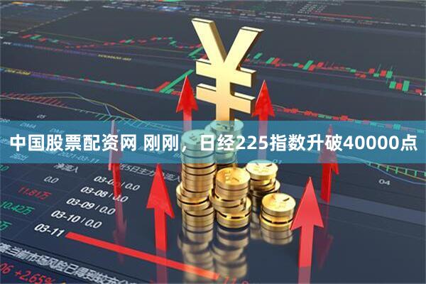 中国股票配资网 刚刚，日经225指数升破40000点