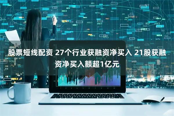 股票短线配资 27个行业获融资净买入 21股获融资净买入额超1亿元