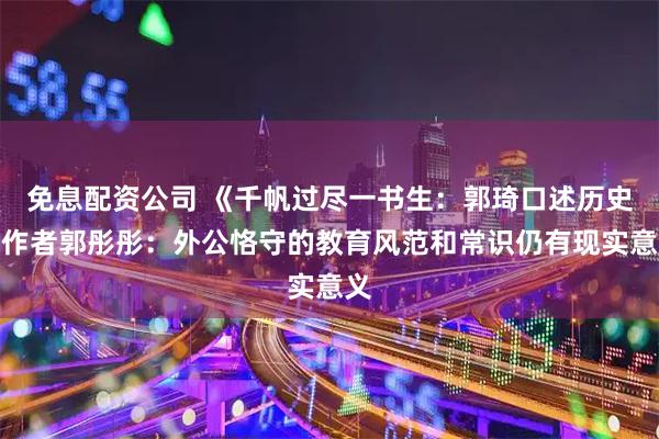 免息配资公司 《千帆过尽一书生：郭琦口述历史》作者郭彤彤：外公恪守的教育风范和常识仍有现实意义