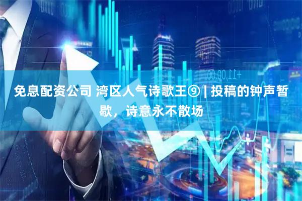 免息配资公司 湾区人气诗歌王⑨ | 投稿的钟声暂歇，诗意永不散场