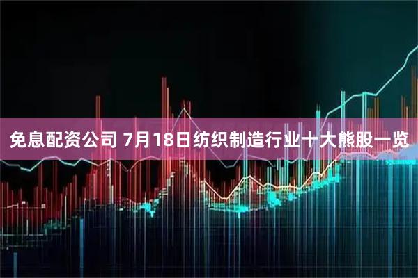 免息配资公司 7月18日纺织制造行业十大熊股一览