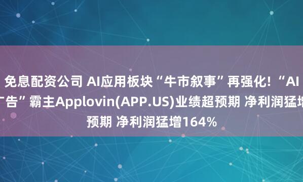 免息配资公司 AI应用板块“牛市叙事”再强化! “AI+数字广告”霸主Applovin(APP.US)业绩超预期 净利润猛增164%