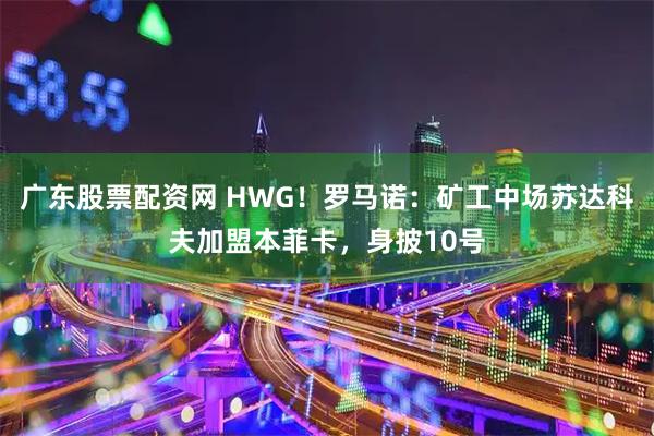 广东股票配资网 HWG！罗马诺：矿工中场苏达科夫加盟本菲卡，身披10号