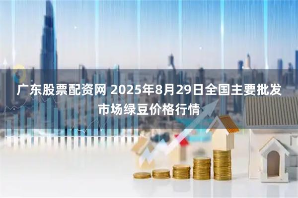 广东股票配资网 2025年8月29日全国主要批发市场绿豆价格行情
