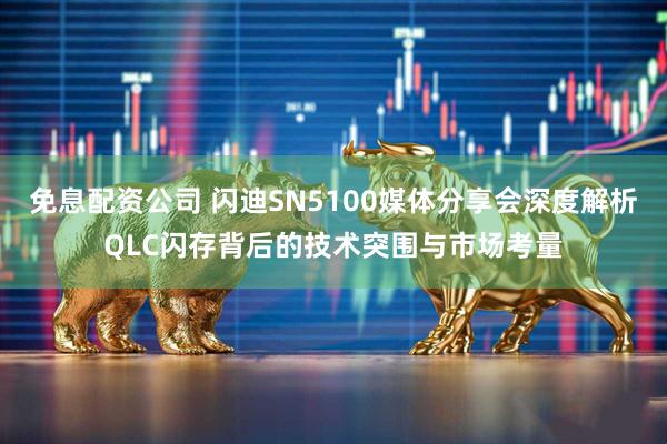 免息配资公司 闪迪SN5100媒体分享会深度解析QLC闪存背后的技术突围与市场考量