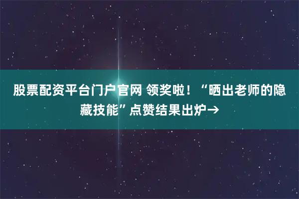 股票配资平台门户官网 领奖啦！“晒出老师的隐藏技能”点赞结果出炉→