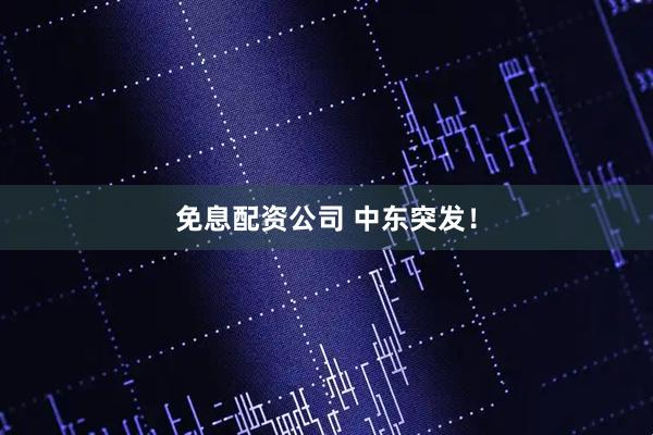 免息配资公司 中东突发！