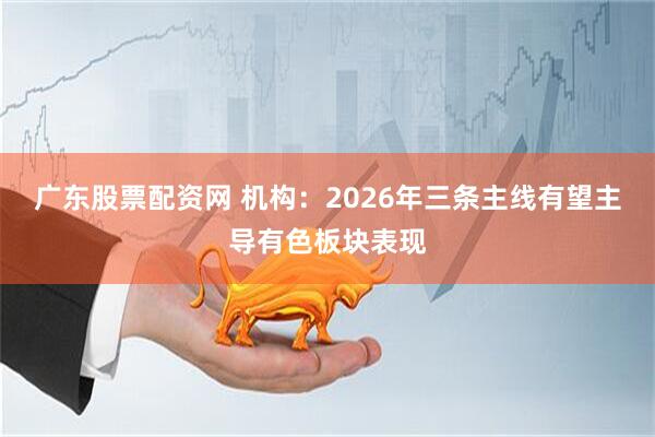 广东股票配资网 机构：2026年三条主线有望主导有色板块表现