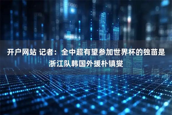 开户网站 记者：全中超有望参加世界杯的独苗是浙江队韩国外援朴镇燮