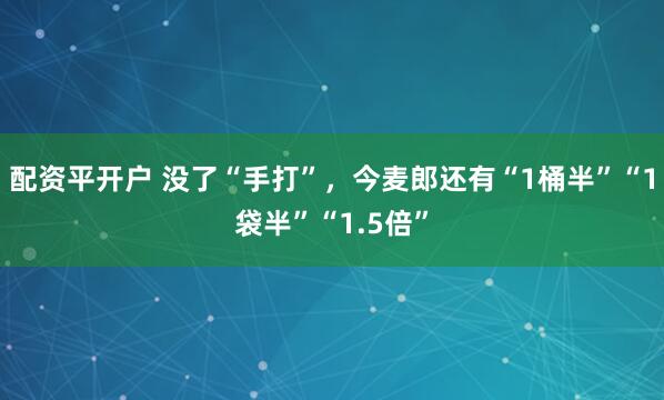 配资平开户 没了“手打”，今麦郎还有“1桶半”“1袋半”“1.5倍”