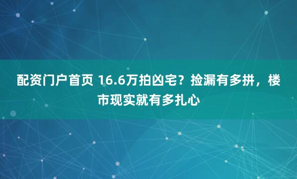 配资门户首页 16.6万拍凶宅？捡漏有多拼，楼市现实就有多扎心