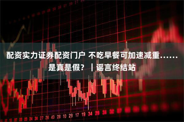 配资实力证券配资门户 不吃早餐可加速减重……是真是假？｜谣言终结站