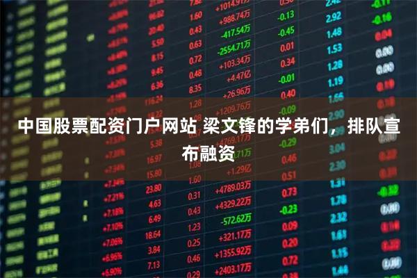 中国股票配资门户网站 梁文锋的学弟们，排队宣布融资