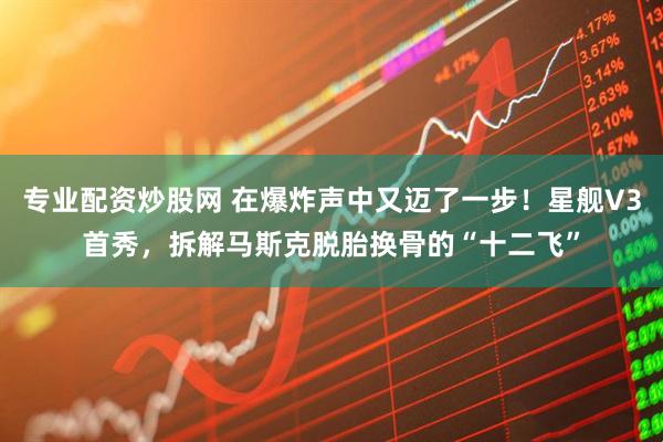 专业配资炒股网 在爆炸声中又迈了一步！星舰V3首秀，拆解马斯克脱胎换骨的“十二飞”